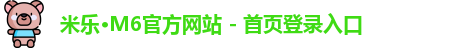 米乐·M6官方网站 - 首页登录入口